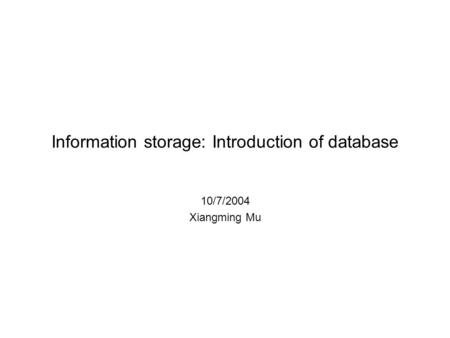 Information storage: Introduction of database 10/7/2004 Xiangming Mu.