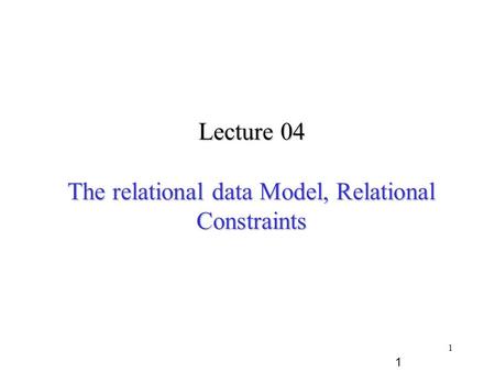1 Lecture 04 The relational data Model, Relational Constraints 1.