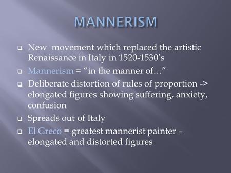 MANNERISM New movement which replaced the artistic Renaissance in Italy in 1520-1530’s Mannerism = “in the manner of…” Deliberate distortion of rules.