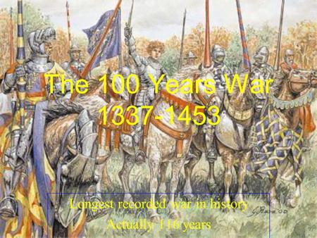 The 100 Years War 1337-1453 Longest recorded war in history Actually 116 years.