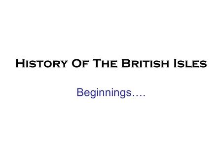 History Of The British Isles Beginnings….. Geography and the Mingling of the Races Today's Britain formed by 7000 BC. Surrounded by the sea - both a passive.