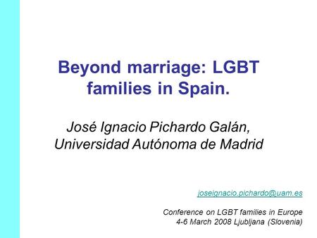 Beyond marriage: LGBT families in Spain. José Ignacio Pichardo Galán, Universidad Autónoma de Madrid Conference on LGBT families.