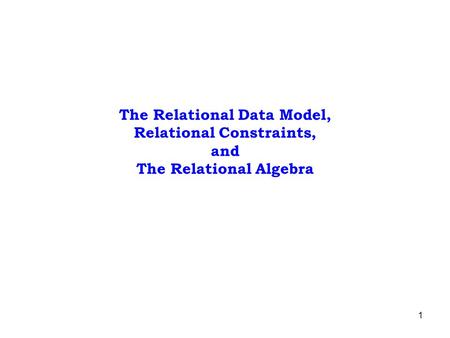 1 The Relational Data Model, Relational Constraints, and The Relational Algebra.