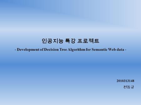 인공지능 특강 프로젝트 - Development of Decision Tree Algorithm for Semantic Web data - 2010313148 전동규.
