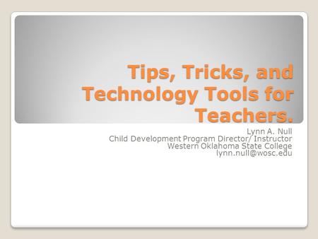 Tips, Tricks, and Technology Tools for Teachers. Lynn A. Null Child Development Program Director/ Instructor Western Oklahoma State College