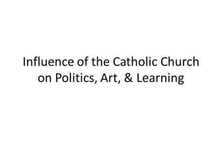 Influence of the Catholic Church on Politics, Art, & Learning.
