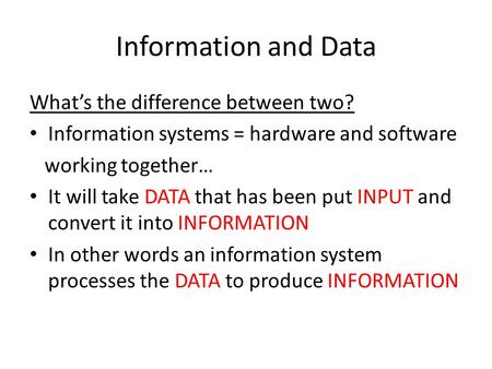 Information and Data What’s the difference between two? Information systems = hardware and software working together… It will take DATA that has been put.