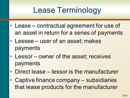26-0 Lease Terminology Lease – contractual agreement for use of an asset in return for a series of payments Lessee – user of an asset; makes payments Lessor.