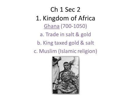 Ch 1 Sec 2 1. Kingdom of Africa Ghana (700-1050) a. Trade in salt & gold b. King taxed gold & salt c. Muslim (Islamic religion)