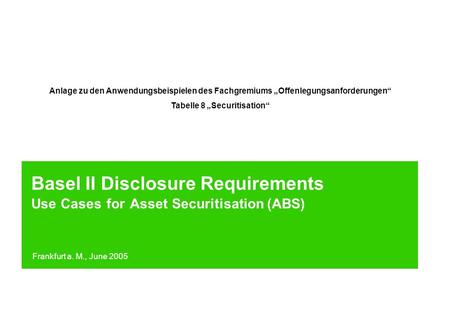 Basel II Disclosure Requirements Use Cases for Asset Securitisation (ABS) Frankfurt a. M., June 2005 Anlage zu den Anwendungsbeispielen des Fachgremiums.