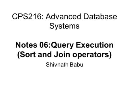 CPS216: Advanced Database Systems Notes 06:Query Execution (Sort and Join operators) Shivnath Babu.