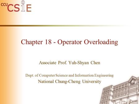 Chapter 18 - Operator Overloading Associate Prof. Yuh-Shyan Chen Dept. of Computer Science and Information Engineering National Chung-Cheng University.