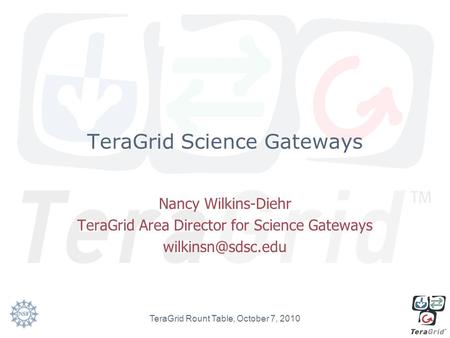 TeraGrid Science Gateways Nancy Wilkins-Diehr TeraGrid Area Director for Science Gateways TeraGrid Rount Table, October 7, 2010.