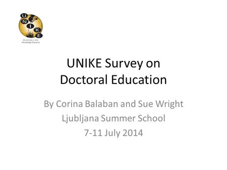 UNIKE Survey on Doctoral Education By Corina Balaban and Sue Wright Ljubljana Summer School 7-11 July 2014.