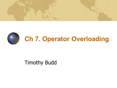 Ch 7. Operator Overloading Timothy Budd. Ch 7. Operator Overloading2 Introduction Almost all operators in C++ can be overloaded with new meanings. Operators.