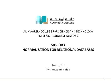 AL-MAAREFA COLLEGE FOR SCIENCE AND TECHNOLOGY INFO 232: DATABASE SYSTEMS CHAPTER 6 NORMALIZATION FOR RELATIONAL DATABASES Instructor Ms. Arwa Binsaleh.