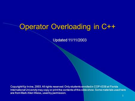 1 Operator Overloading in C++ Copyright Kip Irvine, 2003. All rights reserved. Only students enrolled in COP 4338 at Florida International University may.