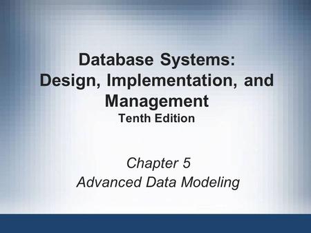 Database Systems: Design, Implementation, and Management Tenth Edition Chapter 5 Advanced Data Modeling.