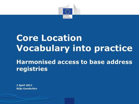 I.T. Core Location Vocabulary into practice Harmonised access to base address registries 2 April 2013 Stijn Goedertier.