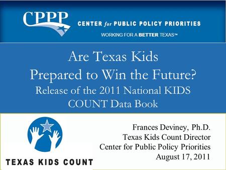 Are Texas Kids Prepared to Win the Future? Release of the 2011 National KIDS COUNT Data Book Frances Deviney, Ph.D. Texas Kids Count Director Center for.