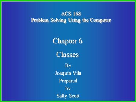 1 By Joaquin Vila Preparedbv Sally Scott ACS 168 Problem Solving Using the Computer Chapter 6 Classes Chapter 6 Classes.