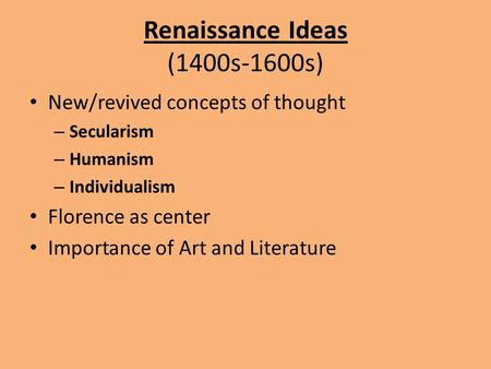 Renaissance Ideas (1400s-1600s) New/revived concepts of thought – Secularism – Humanism – Individualism Florence as center Importance of Art and Literature.