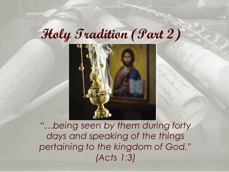 Holy Tradition (Part 2) “…being seen by them during forty days and speaking of the things pertaining to the kingdom of God.” (Acts 1:3)