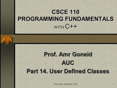 Prof. amr Goneid, AUC1 CSCE 110 PROGRAMMING FUNDAMENTALS WITH C++ Prof. Amr Goneid AUC Part 14. User Defined Classes.