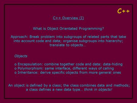 C++ C++ Overview (I) What is Object Orientated Programming? Approach: Break problem into subgroups of related parts that take into account code and data;