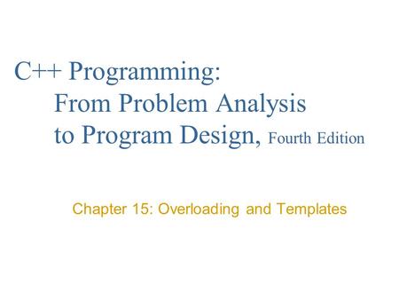 C++ Programming: From Problem Analysis to Program Design, Fourth Edition Chapter 15: Overloading and Templates.