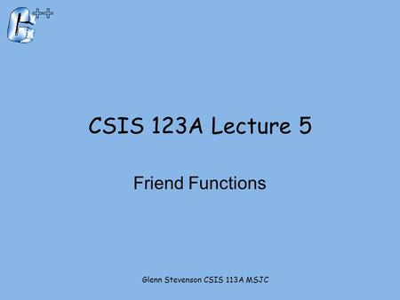 CSIS 123A Lecture 5 Friend Functions Glenn Stevenson CSIS 113A MSJC.