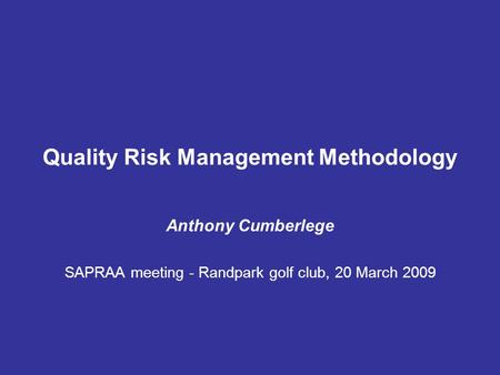 Quality Risk Management Methodology Anthony Cumberlege SAPRAA meeting - Randpark golf club, 20 March 2009.