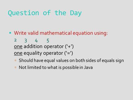 Question of the Day  Write valid mathematical equation using: 2 3 4 5 one addition operator (‘+’) one equality operator (‘=’)  Should have equal values.
