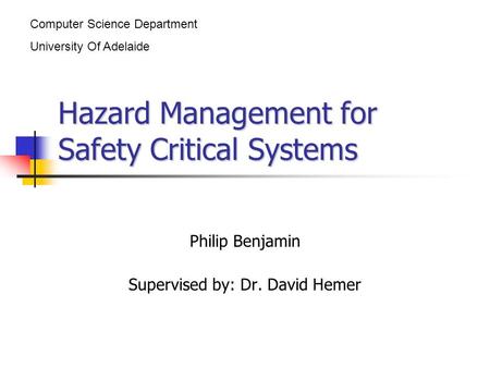 Hazard Management for Safety Critical Systems Philip Benjamin Supervised by: Dr. David Hemer Computer Science Department University Of Adelaide.