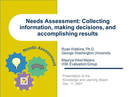 Needs Assessment: Collecting information, making decisions, and accomplishing results Ryan Watkins, Ph.D. George Washington University Maurya West Meiers.