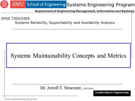 Stracener_EMIS 7305/5305_Spr08_03.19.08 Systems Maintainability Concepts and Metrics Dr. Jerrell T. Stracener, SAE Fellow Leadership in Engineering EMIS.