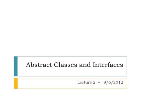 Abstract Classes and Interfaces Lecture 2 – 9/6/2012.