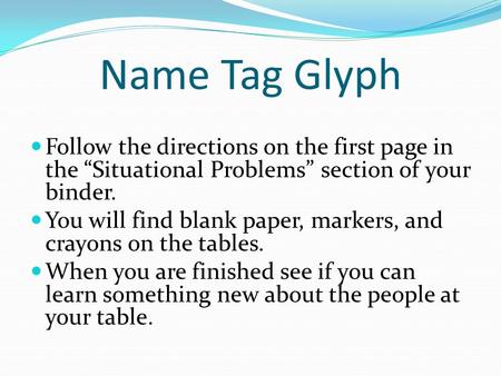 Name Tag Glyph Follow the directions on the first page in the “Situational Problems” section of your binder. You will find blank paper, markers, and crayons.