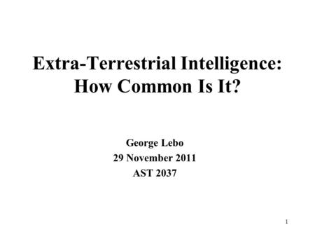 Extra-Terrestrial Intelligence: How Common Is It? George Lebo 29 November 2011 AST 2037 1.