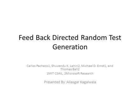 Feed Back Directed Random Test Generation Carlos Pacheco1, Shuvendu K. Lahiri2, Michael D. Ernst1, and Thomas Ball2 1MIT CSAIL, 2Microsoft Research Presented.
