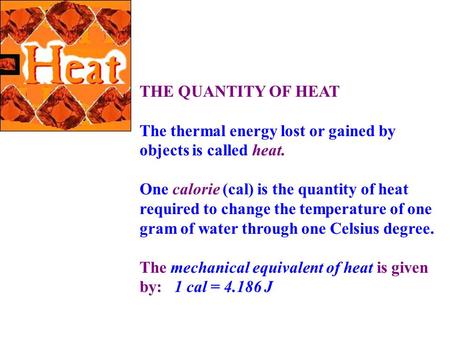 THE QUANTITY OF HEAT   The thermal energy lost or gained by objects is called heat. One calorie (cal) is the quantity of heat required to change the temperature.