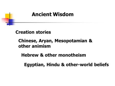 Ancient Wisdom Creation stories Chinese, Aryan, Mesopotamian & other animism Egyptian, Hindu & other-world beliefs Hebrew & other monotheism.