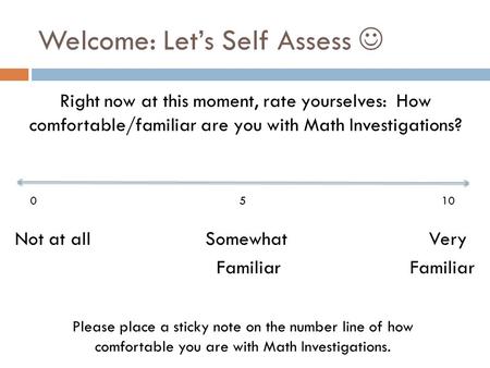 Welcome: Let’s Self Assess Right now at this moment, rate yourselves: How comfortable/familiar are you with Math Investigations? Not at all Somewhat Very.