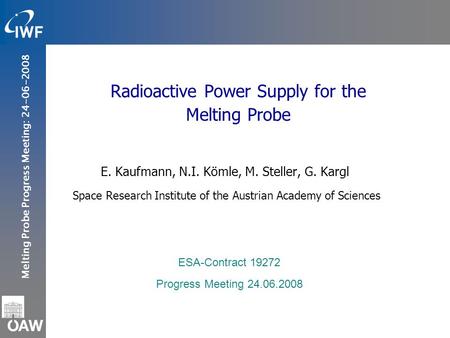 Melting Probe Progress Meeting: 24-06-2008 Radioactive Power Supply for the Melting Probe E. Kaufmann, N.I. Kömle, M. Steller, G. Kargl Space Research.
