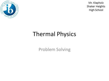 Thermal Physics Problem Solving Mr. Klapholz Shaker Heights High School.