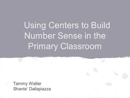 Using Centers to Build Number Sense in the Primary Classroom Tammy Walter Shante’ Dallapiazza.