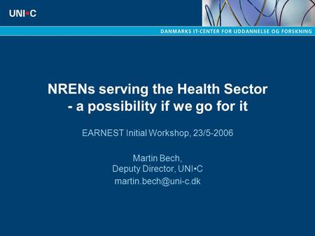 NRENs serving the Health Sector - a possibility if we go for it EARNEST Initial Workshop, 23/5-2006 Martin Bech, Deputy Director, UNIC