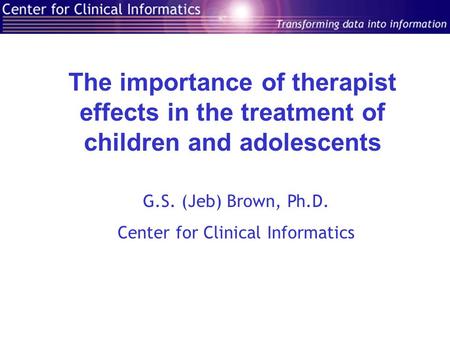 The importance of therapist effects in the treatment of children and adolescents G.S. (Jeb) Brown, Ph.D. Center for Clinical Informatics.