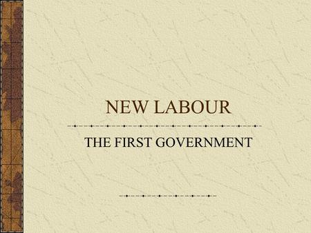 NEW LABOUR THE FIRST GOVERNMENT The Creation of New Labour BUT FIRST … The culmination of a process of internal party reform triggered by The 1983 Election.