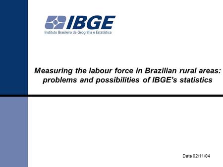 Measuring the labour force in Brazilian rural areas: problems and possibilities of IBGE’s statistics Date 02/11/04.